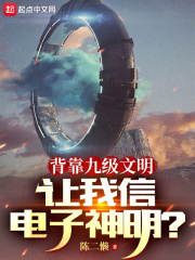 背靠九级文明,让我信电子神明?笔趣