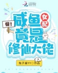 惊!咸鱼女配竟是修仙大佬 兔子酱yy