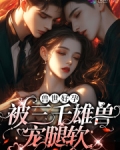 娇软腰精穿兽世三千雄兽宠腿软夏姬第三十七章